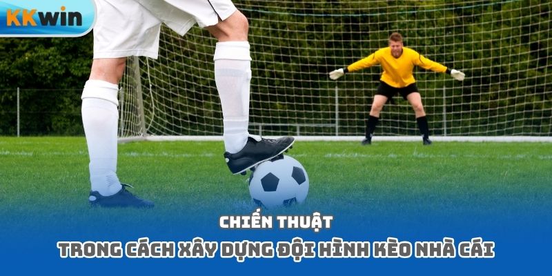 Chiến thuật trong cách xây dựng đội hình kèo nhà cái